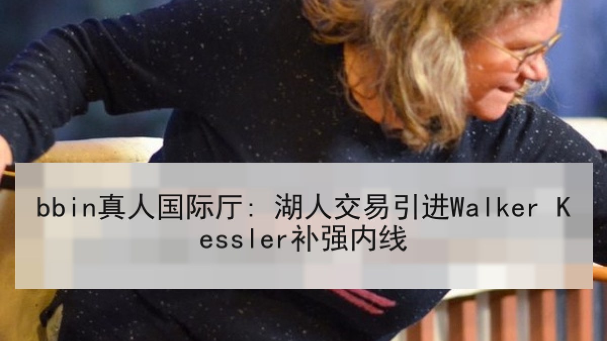 bbin真人国际厅: 湖人交易引进Walker Kessler补强内线 bbin真人国际厅: 湖人交易引进Walker Kessler补强内线