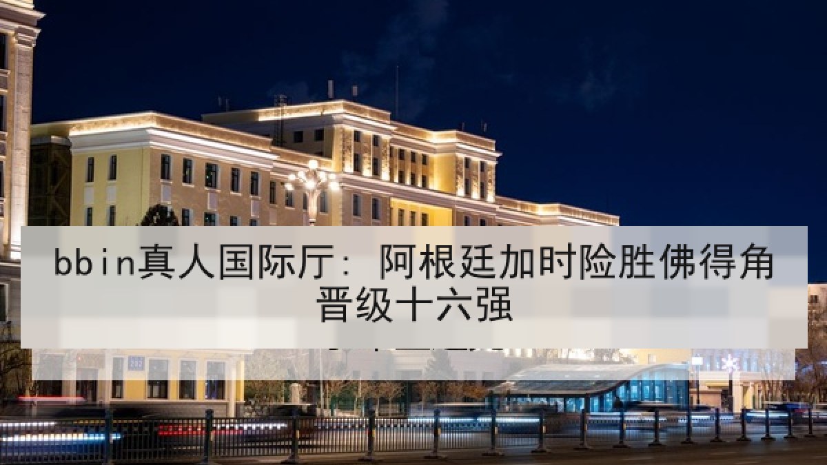 bbin真人国际厅: 阿根廷加时险胜佛得角晋级十六强
