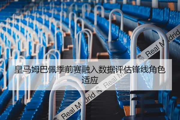 皇马姆巴佩季前赛融入数据评估锋线角色适应