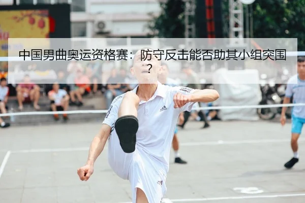 中国男曲奥运资格赛：防守反击能否助其小组突围？