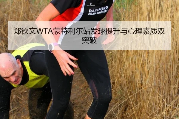 郑钦文WTA蒙特利尔站发球提升与心理素质双突破