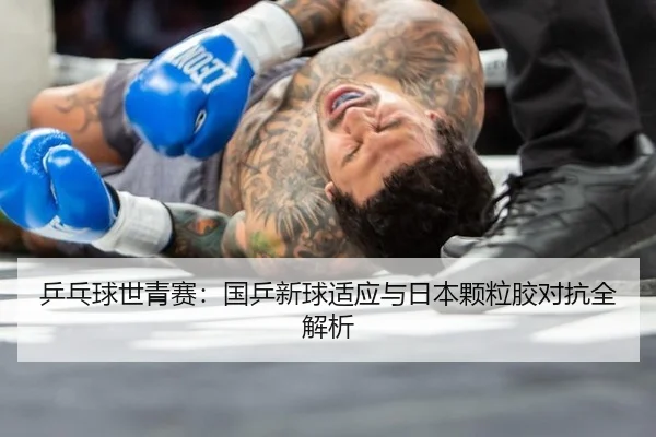 乒乓球世青赛：国乒新球适应与日本颗粒胶对抗全解析