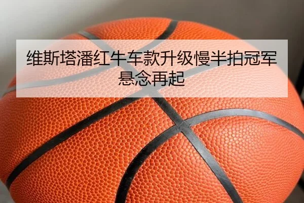 维斯塔潘红牛车款升级慢半拍冠军悬念再起