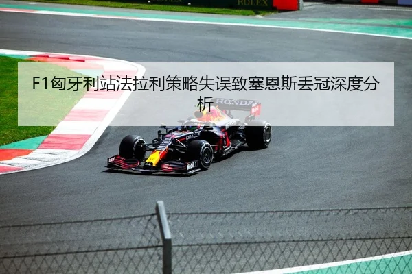 F1匈牙利站法拉利策略失误致塞恩斯丢冠深度分析