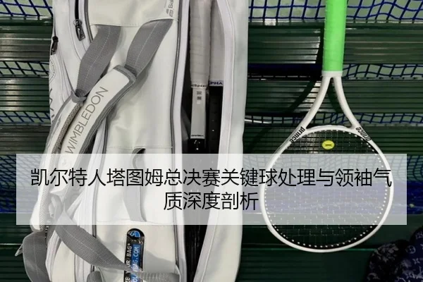 凯尔特人塔图姆总决赛关键球处理与领袖气质深度剖析