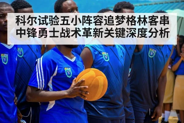 科尔试验五小阵容追梦格林客串中锋勇士战术革新关键深度分析