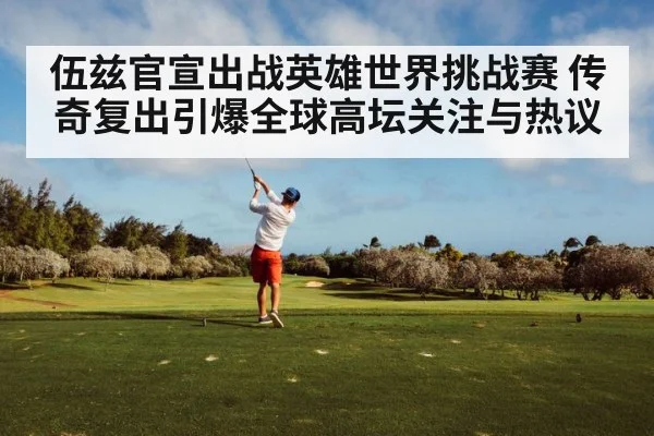伍兹官宣出战英雄世界挑战赛 传奇复出引爆全球高坛关注与热议