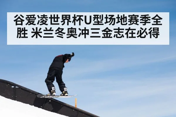 谷爱凌世界杯U型场地赛季全胜 米兰冬奥冲三金志在必得