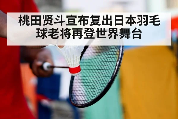 桃田贤斗宣布复出日本羽毛球老将再登世界舞台