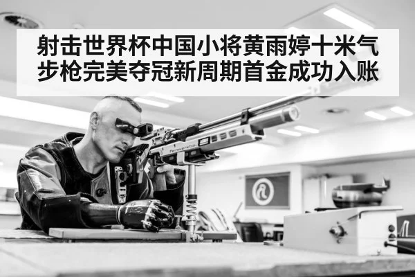 射击世界杯中国小将黄雨婷十米气步枪完美夺冠新周期首金成功入账