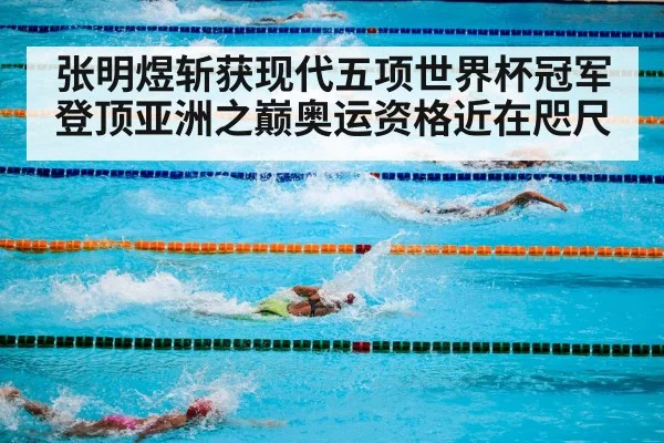 张明煜斩获现代五项世界杯冠军 登顶亚洲之巅奥运资格近在咫尺