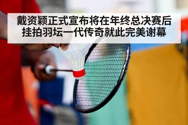 戴资颖正式宣布将在年终总决赛后挂拍羽坛一代传奇就此完美谢幕