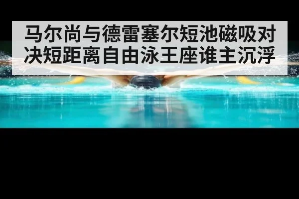 马尔尚与德雷塞尔短池磁吸对决短距离自由泳王座谁主沉浮