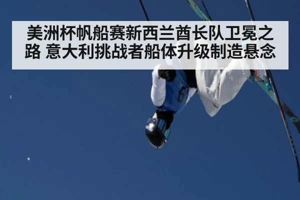 美洲杯帆船赛新西兰酋长队卫冕之路 意大利挑战者船体升级制造悬念