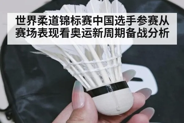 世界柔道锦标赛中国选手参赛从赛场表现看奥运新周期备战分析