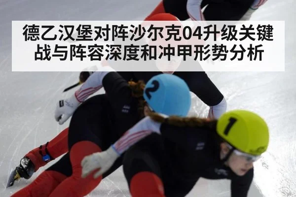 德乙汉堡对阵沙尔克04升级关键战与阵容深度和冲甲形势分析